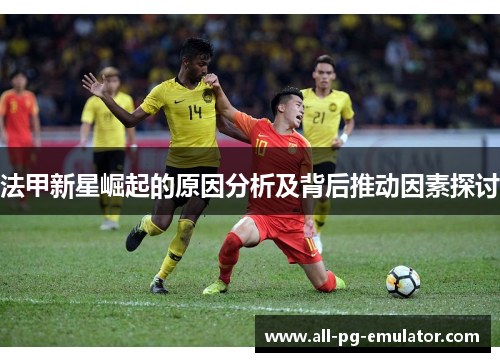 法甲新星崛起的原因分析及背后推动因素探讨 法甲新星崛起的原因分析及背后推动因素探讨