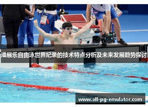 潘展乐自由泳世界纪录的技术特点分析及未来发展趋势探讨 潘展乐自由泳世界纪录的技术特点分析及未来发展趋势探讨