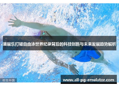 潘展乐打破自由泳世界纪录背后的科技创新与未来发展趋势解析