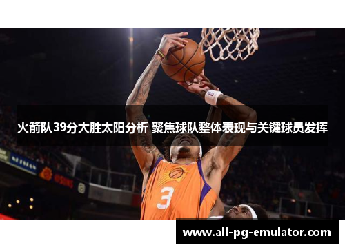 火箭队39分大胜太阳分析 聚焦球队整体表现与关键球员发挥 火箭队39分大胜太阳分析 聚焦球队整体表现与关键球员发挥