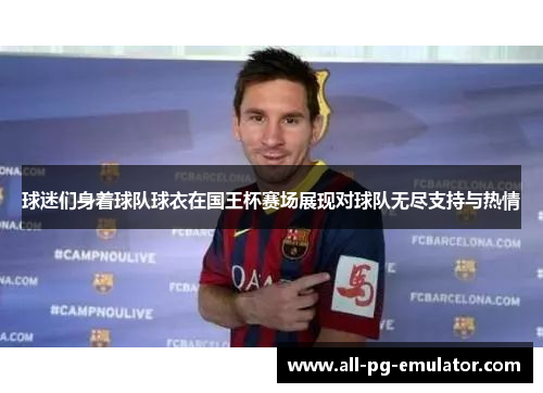 球迷们身着球队球衣在国王杯赛场展现对球队无尽支持与热情 球迷们身着球队球衣在国王杯赛场展现对球队无尽支持与热情
