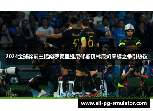2024金球奖前三揭晓罗德里维尼修斯贝林厄姆荣耀之争引热议 2024金球奖前三揭晓罗德里维尼修斯贝林厄姆荣耀之争引热议
