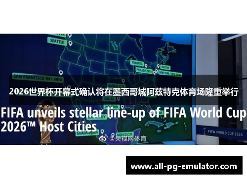 2026世界杯开幕式确认将在墨西哥城阿兹特克体育场隆重举行 2026世界杯开幕式确认将在墨西哥城阿兹特克体育场隆重举行