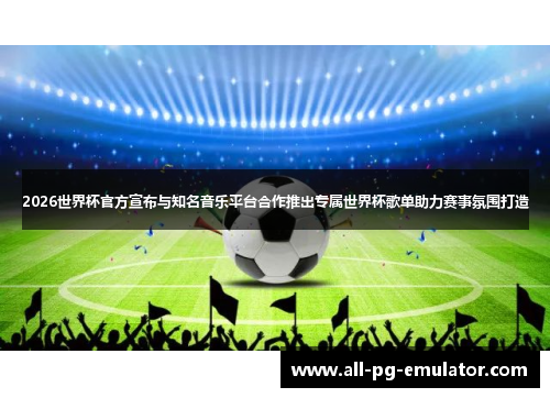 2026世界杯官方宣布与知名音乐平台合作推出专属世界杯歌单助力赛事氛围打造