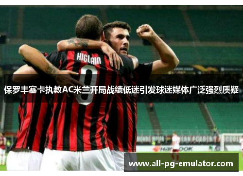 保罗丰塞卡执教AC米兰开局战绩低迷引发球迷媒体广泛强烈质疑