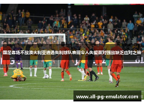 国足客场不敌澳大利亚遭遇失利球队表现令人失望面对强敌缺乏应对之策