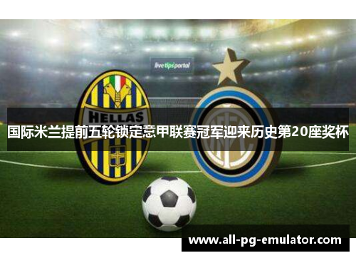 国际米兰提前五轮锁定意甲联赛冠军迎来历史第20座奖杯