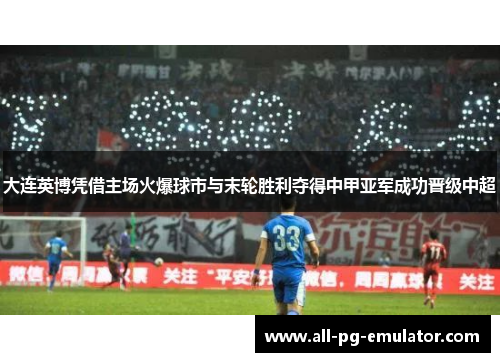 大连英博凭借主场火爆球市与末轮胜利夺得中甲亚军成功晋级中超