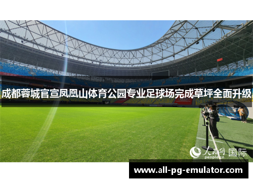 成都蓉城官宣凤凰山体育公园专业足球场完成草坪全面升级 成都蓉城官宣凤凰山体育公园专业足球场完成草坪全面升级