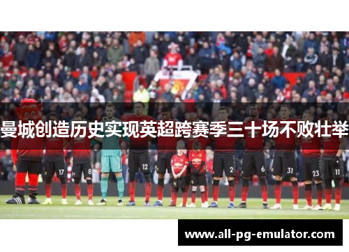 曼城创造历史实现英超跨赛季三十场不败壮举 曼城创造历史实现英超跨赛季三十场不败壮举