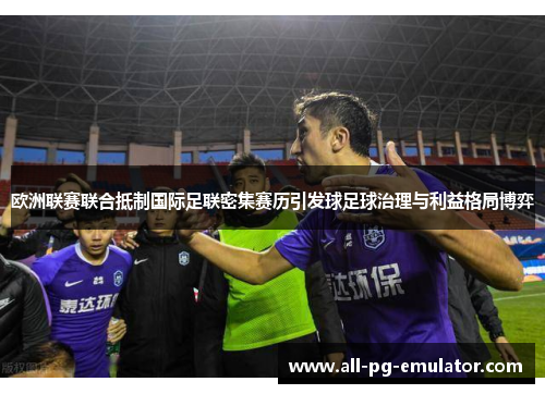 欧洲联赛联合抵制国际足联密集赛历引发球足球治理与利益格局博弈 欧洲联赛联合抵制国际足联密集赛历引发球足球治理与利益格局博弈