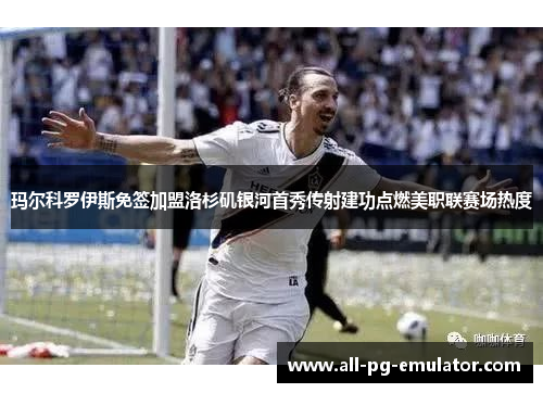 玛尔科罗伊斯免签加盟洛杉矶银河首秀传射建功点燃美职联赛场热度 玛尔科罗伊斯免签加盟洛杉矶银河首秀传射建功点燃美职联赛场热度