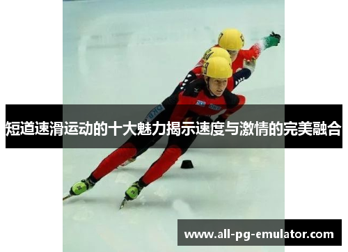 短道速滑运动的十大魅力揭示速度与激情的完美融合 短道速滑运动的十大魅力揭示速度与激情的完美融合