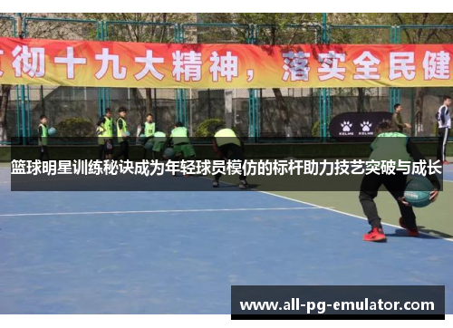 篮球明星训练秘诀成为年轻球员模仿的标杆助力技艺突破与成长 篮球明星训练秘诀成为年轻球员模仿的标杆助力技艺突破与成长