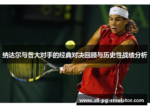 纳达尔与各大对手的经典对决回顾与历史性战绩分析 纳达尔与各大对手的经典对决回顾与历史性战绩分析