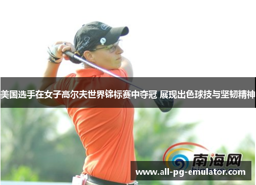 美国选手在女子高尔夫世界锦标赛中夺冠 展现出色球技与坚韧精神 美国选手在女子高尔夫世界锦标赛中夺冠 展现出色球技与坚韧精神