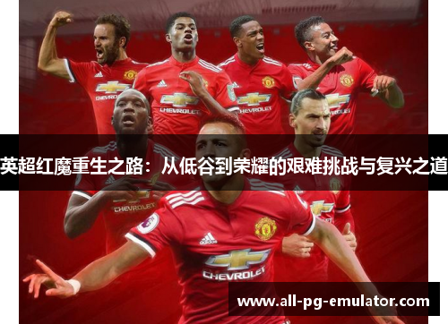 英超红魔重生之路:从低谷到荣耀的艰难挑战与复兴之道 英超红魔重生之路:从低谷到荣耀的艰难挑战与复兴之道