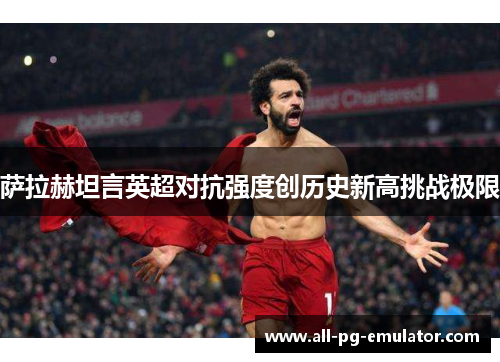 萨拉赫坦言英超对抗强度创历史新高挑战极限 萨拉赫坦言英超对抗强度创历史新高挑战极限